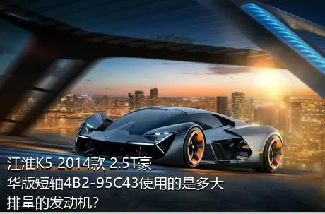 江淮K5 2014款 2.5T豪华版短轴4B2-95C43使用的是多大排量的发动机？