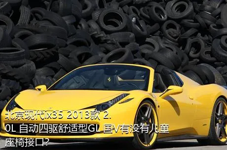 北京现代ix35 2013款 2.0L 自动四驱舒适型GL 国V有没有儿童座椅接口？