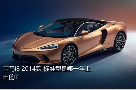 宝马i8 2014款 标准型是哪一年上市的？