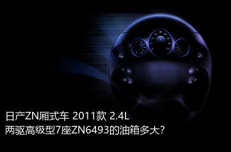 日产ZN厢式车 2011款 2.4L两驱高级型7座ZN6493的油箱多大？