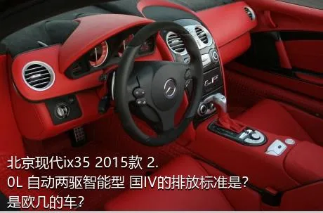 北京现代ix35 2015款 2.0L 自动两驱智能型 国IV的排放标准是？是欧几的车？