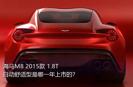 海马M8 2015款 1.8T 自动舒适型是哪一年上市的？