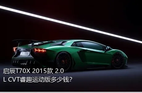 启辰T70X 2015款 2.0L CVT睿趣运动版多少钱？