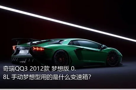 奇瑞QQ3 2012款 梦想版 0.8L 手动梦想型用的是什么变速箱？