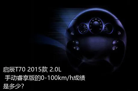 启辰T70 2015款 2.0L 手动睿享版的0-100km/h成绩是多少？