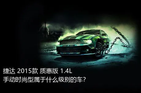 捷达 2015款 质惠版 1.4L 手动时尚型属于什么级别的车？