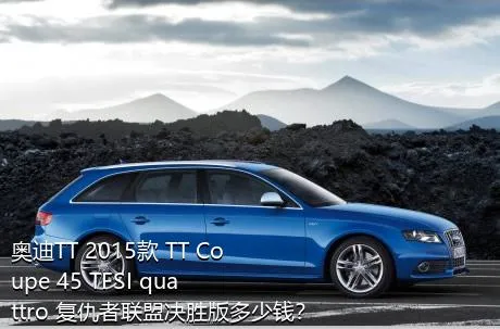 奥迪TT 2015款 TT Coupe 45 TFSI quattro 复仇者联盟决胜版多少钱？