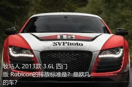 牧马人 2013款 3.6L 四门版 Rubicon的排放标准是？是欧几的车？