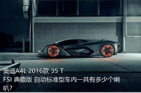 奥迪A4L 2016款 35 TFSI 典藏版 自动标准型车内一共有多少个喇叭？