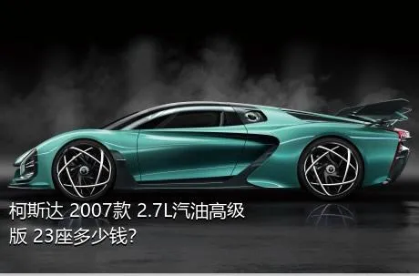 柯斯达 2007款 2.7L汽油高级版 23座多少钱？