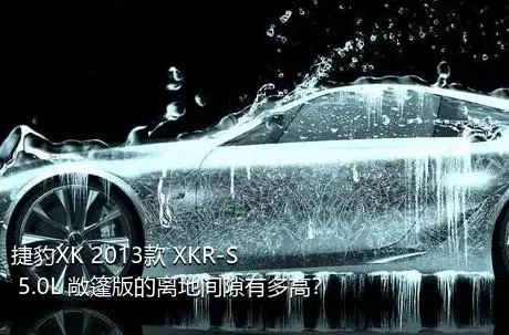 捷豹XK 2013款 XKR-S 5.0L 敞篷版的离地间隙有多高？