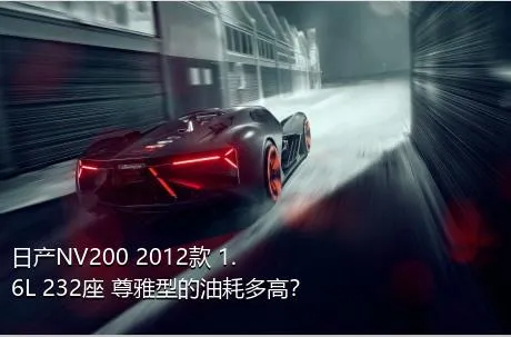 日产NV200 2012款 1.6L 232座 尊雅型的油耗多高？