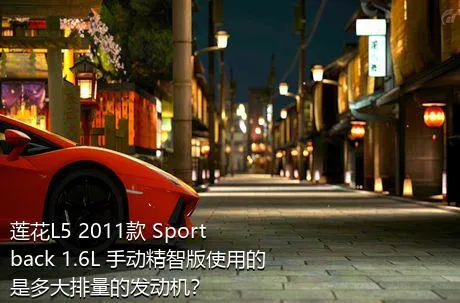 莲花L5 2011款 Sportback 1.6L 手动精智版使用的是多大排量的发动机？