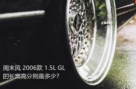 周末风 2006款 1.5L GL的长宽高分别是多少？