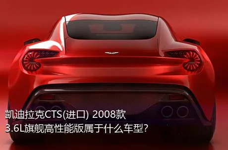 凯迪拉克CTS(进口) 2008款 3.6L旗舰高性能版属于什么车型？