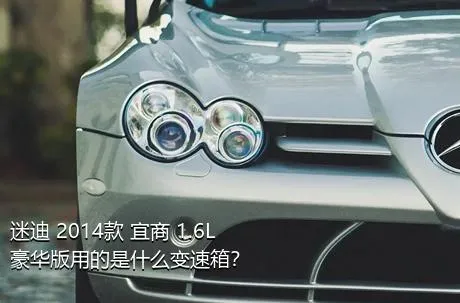 迷迪 2014款 宜商 1.6L 豪华版用的是什么变速箱？