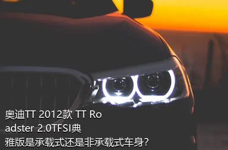 奥迪TT 2012款 TT Roadster 2.0TFSI典雅版是承载式还是非承载式车身？