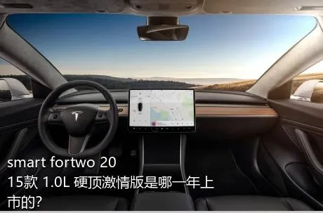 smart fortwo 2015款 1.0L 硬顶激情版是哪一年上市的？