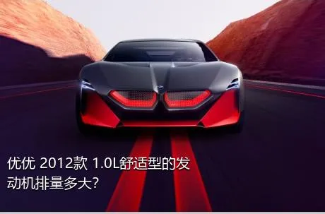 优优 2012款 1.0L舒适型的发动机排量多大？