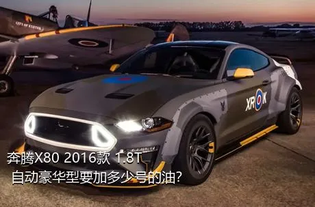 奔腾X80 2016款 1.8T 自动豪华型要加多少号的油？