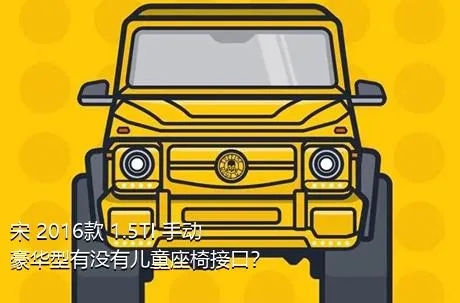 宋 2016款 1.5TI 手动豪华型有没有儿童座椅接口？