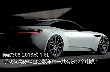 标致308 2013款 1.6L 手动优尚陈坤出色版车内一共有多少个喇叭？