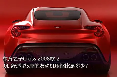 东方之子Cross 2008款 2.0L 舒适型5座的发动机压缩比是多少？