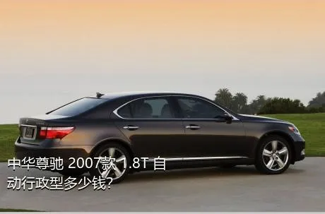 中华尊驰 2007款 1.8T 自动行政型多少钱？