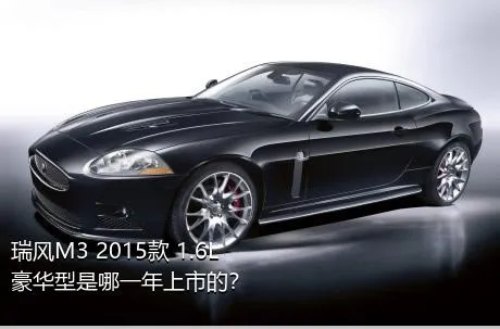 瑞风M3 2015款 1.6L 豪华型是哪一年上市的？