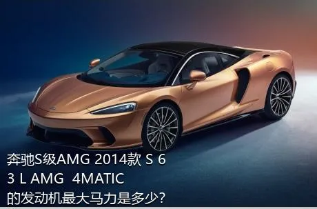 奔驰S级AMG 2014款 S 63 L AMG  4MATIC的发动机最大马力是多少？