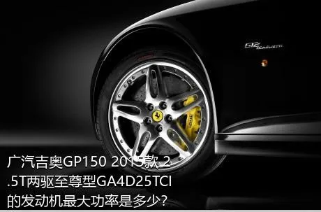 广汽吉奥GP150 2015款 2.5T两驱至尊型GA4D25TCI的发动机最大功率是多少？