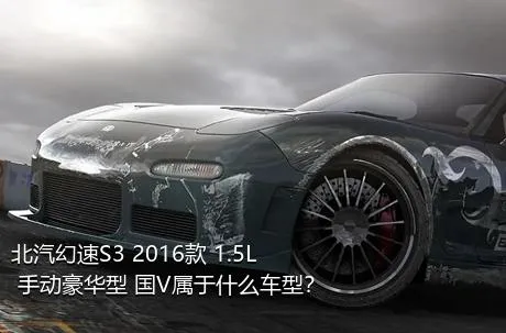 北汽幻速S3 2016款 1.5L 手动豪华型 国V属于什么车型？