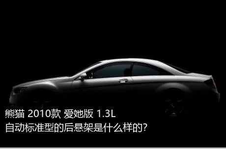 熊猫 2010款 爱她版 1.3L 自动标准型的后悬架是什么样的？