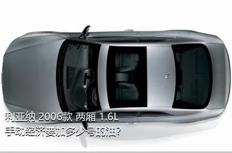 利亚纳 2006款 两厢 1.6L 手动经济要加多少号的油？