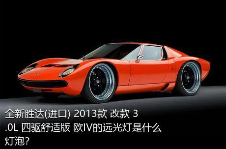 全新胜达(进口) 2013款 改款 3.0L 四驱舒适版 欧IV的远光灯是什么灯泡？