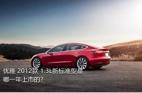 优雅 2012款 1.3L新标准型是哪一年上市的？