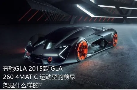 奔驰GLA 2015款 GLA 260 4MATIC 运动型的前悬架是什么样的？