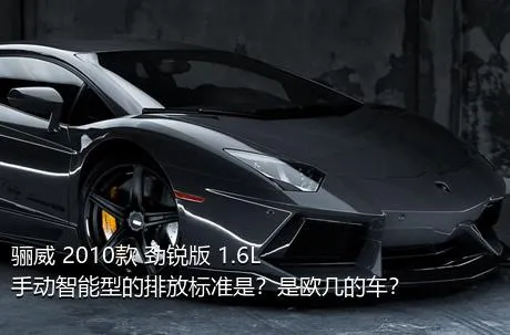 骊威 2010款 劲锐版 1.6L 手动智能型的排放标准是？是欧几的车？