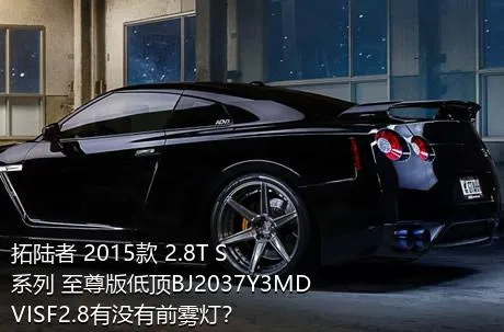 拓陆者 2015款 2.8T S系列 至尊版低顶BJ2037Y3MDVISF2.8有没有前雾灯？