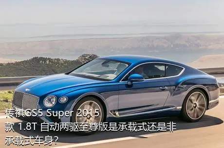 传祺GS5 Super 2015款 1.8T 自动两驱至尊版是承载式还是非承载式车身？