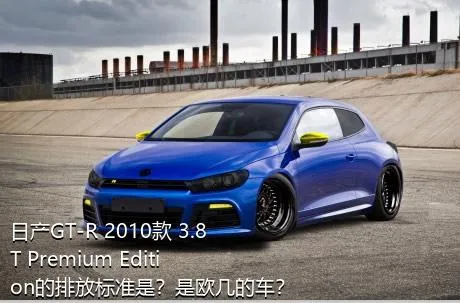 日产GT-R 2010款 3.8T Premium Edition的排放标准是？是欧几的车？