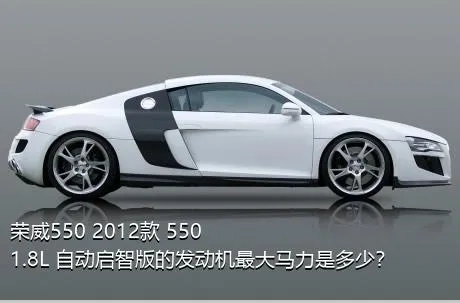 荣威550 2012款 550 1.8L 自动启智版的发动机最大马力是多少？