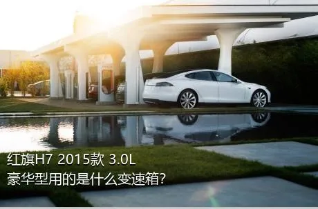 红旗H7 2015款 3.0L 豪华型用的是什么变速箱？