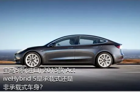 宝马5系(进口) 2013款 ActiveHybrid 5是承载式还是非承载式车身？