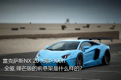 雷克萨斯NX 2016款 300h 全驱 锋芒版的前悬架是什么样的？