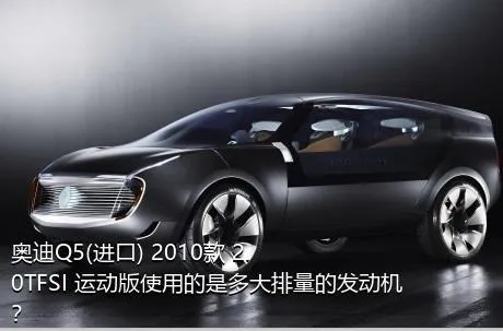 奥迪Q5(进口) 2010款 2.0TFSI 运动版使用的是多大排量的发动机？