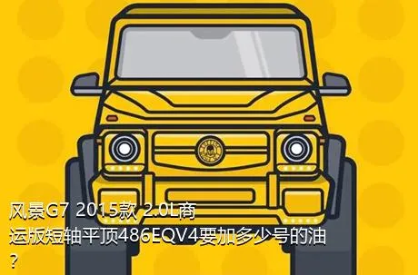 风景G7 2015款 2.0L商运版短轴平顶486EQV4要加多少号的油？