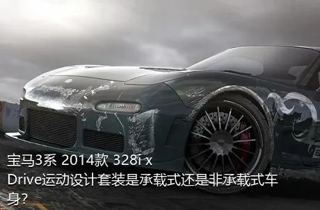 宝马3系 2014款 328i xDrive运动设计套装是承载式还是非承载式车身？