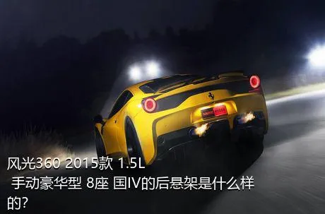 风光360 2015款 1.5L 手动豪华型 8座 国IV的后悬架是什么样的？