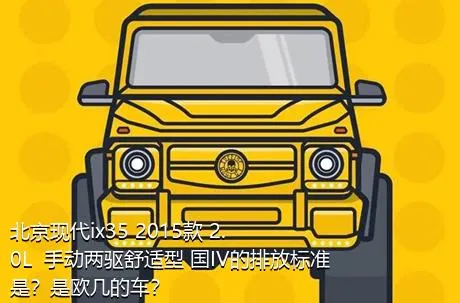 北京现代ix35 2015款 2.0L  手动两驱舒适型 国IV的排放标准是？是欧几的车？